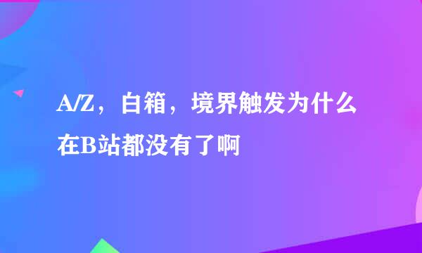 A/Z，白箱，境界触发为什么在B站都没有了啊