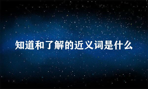 知道和了解的近义词是什么