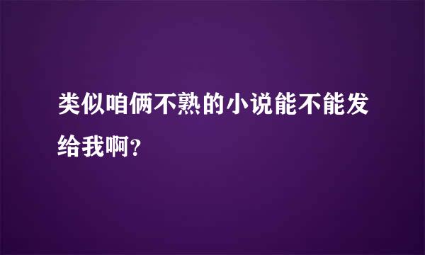 类似咱俩不熟的小说能不能发给我啊？