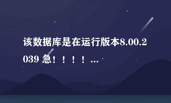 该数据库是在运行版本8.00.2039 急！！！！！！！！！！！！！在线等！！！！！！！！！！！！！！！！！