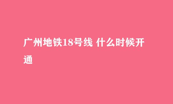 广州地铁18号线 什么时候开通