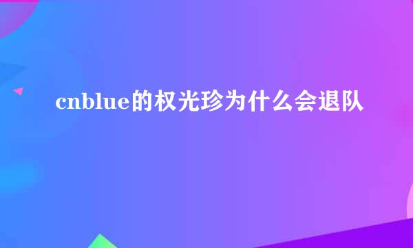 cnblue的权光珍为什么会退队