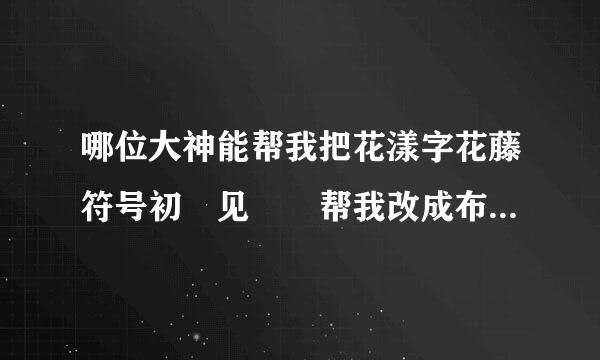 哪位大神能帮我把花漾字花藤符号初ོ见ꦿ℘帮我改成布衣，谢谢了