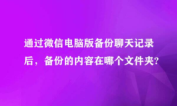 通过微信电脑版备份聊天记录后，备份的内容在哪个文件夹?