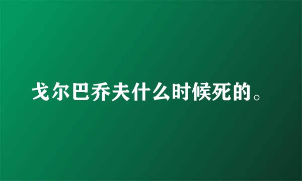 戈尔巴乔夫什么时候死的。