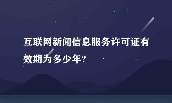 互联网新闻信息服务许可证有效期为多少年?