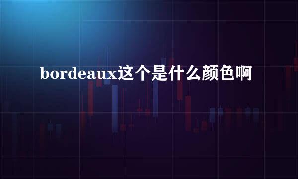 bordeaux这个是什么颜色啊