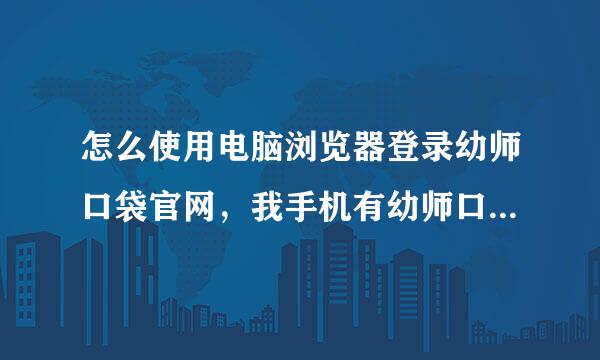 怎么使用电脑浏览器登录幼师口袋官网，我手机有幼师口袋软件，但是怎么在电脑上打开呢？