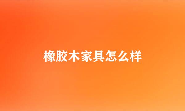 橡胶木家具怎么样