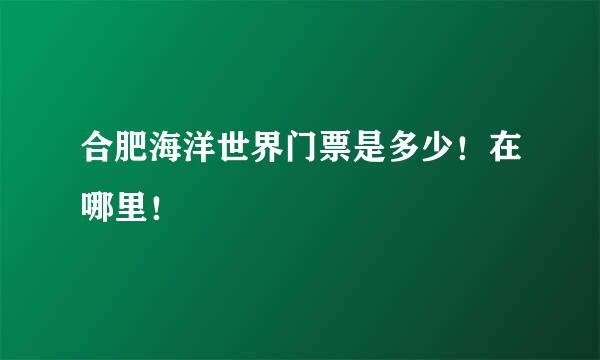 合肥海洋世界门票是多少！在哪里！