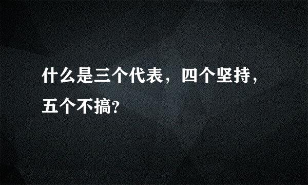 什么是三个代表，四个坚持，五个不搞？