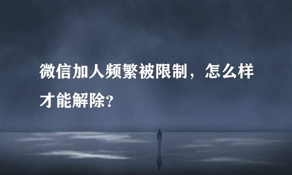 微信加人频繁被限制，怎么样才能解除？