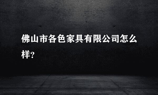 佛山市各色家具有限公司怎么样？