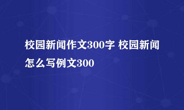 校园新闻作文300字 校园新闻怎么写例文300