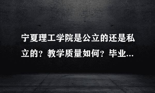 宁夏理工学院是公立的还是私立的？教学质量如何？毕业生就业怎样？