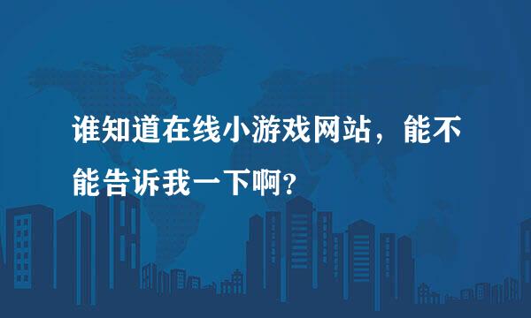 谁知道在线小游戏网站，能不能告诉我一下啊？