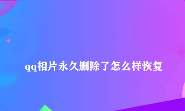 
qq相片永久删除了怎么样恢复
