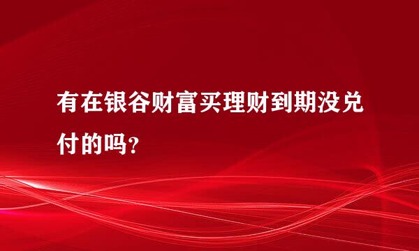 有在银谷财富买理财到期没兑付的吗？