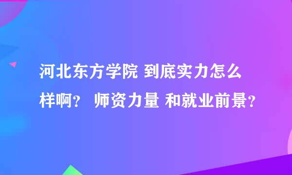 河北东方学院 到底实力怎么样啊？ 师资力量 和就业前景？