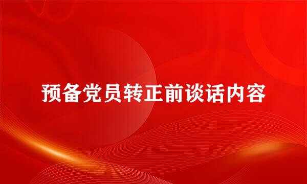 预备党员转正前谈话内容