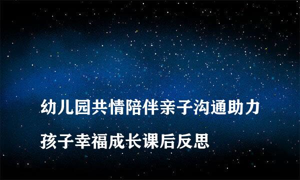 
幼儿园共情陪伴亲子沟通助力孩子幸福成长课后反思
