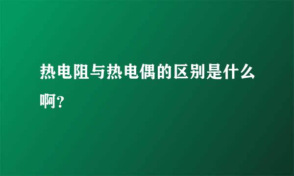 热电阻与热电偶的区别是什么啊？