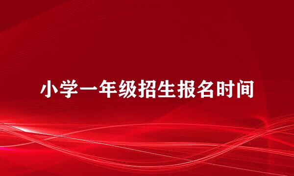 小学一年级招生报名时间