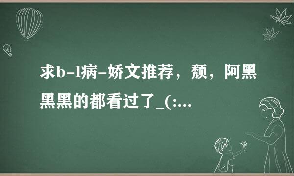 求b-l病-娇文推荐，颓，阿黑黑黑的都看过了_(:з)∠)_，实在很萌这种梗，求大神拯救，最好推荐