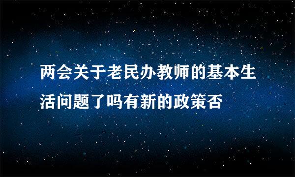 两会关于老民办教师的基本生活问题了吗有新的政策否