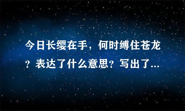 今日长缨在手，何时缚住苍龙？表达了什么意思？写出了怎样的心情