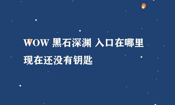 WOW 黑石深渊 入口在哪里 现在还没有钥匙