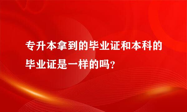 专升本拿到的毕业证和本科的毕业证是一样的吗？