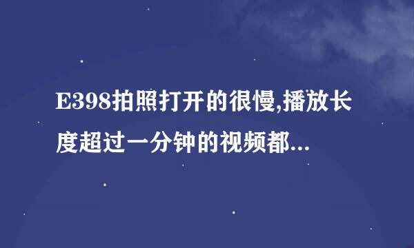 E398拍照打开的很慢,播放长度超过一分钟的视频都会卡,请问什么原因?我的是新加坡水货,系统为99R,