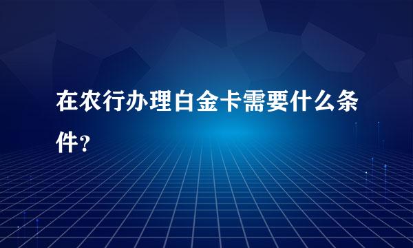 在农行办理白金卡需要什么条件？