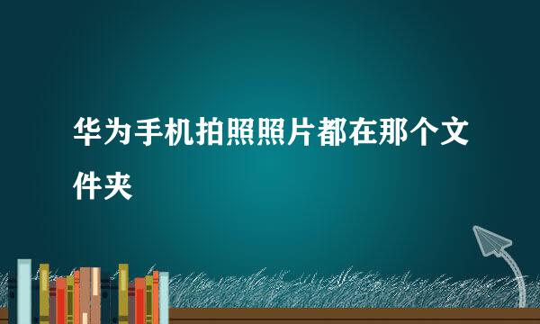 华为手机拍照照片都在那个文件夹