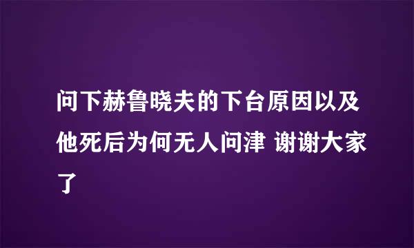 问下赫鲁晓夫的下台原因以及他死后为何无人问津 谢谢大家了