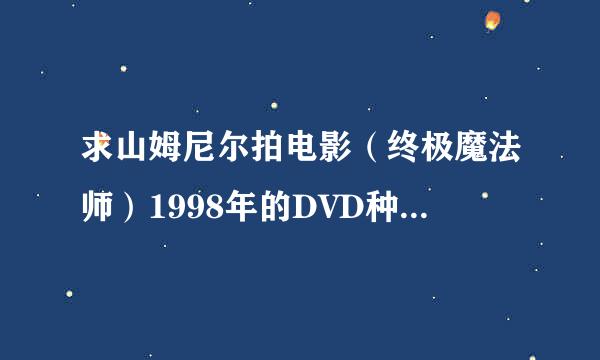 求山姆尼尔拍电影（终极魔法师）1998年的DVD种子，不要RMVB,不要网上链接的模糊视频，谢谢