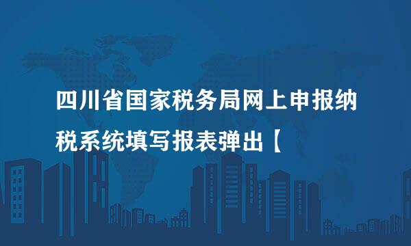 四川省国家税务局网上申报纳税系统填写报表弹出【