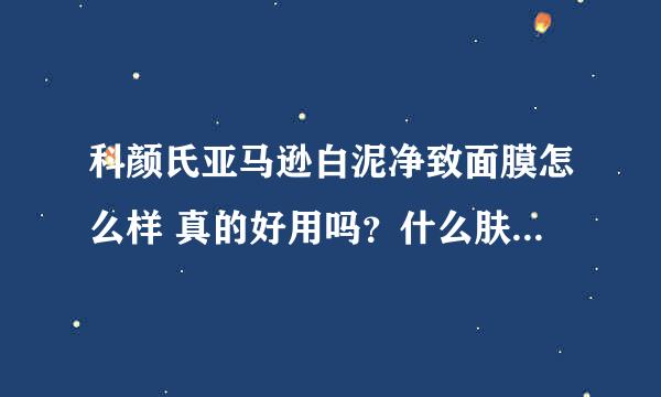 科颜氏亚马逊白泥净致面膜怎么样 真的好用吗？什么肤质类型适合？