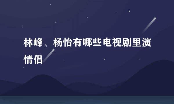 林峰、杨怡有哪些电视剧里演情侣