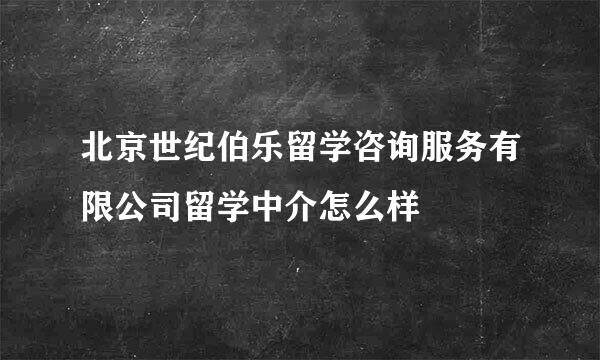 北京世纪伯乐留学咨询服务有限公司留学中介怎么样