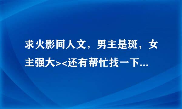 求火影同人文，男主是斑，女主强大><还有帮忙找一下有没有斑爷和死神的滴~~