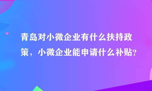 青岛对小微企业有什么扶持政策，小微企业能申请什么补贴？