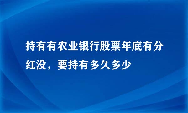 持有有农业银行股票年底有分红没，要持有多久多少