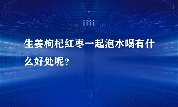 生姜枸杞红枣一起泡水喝有什么好处呢？