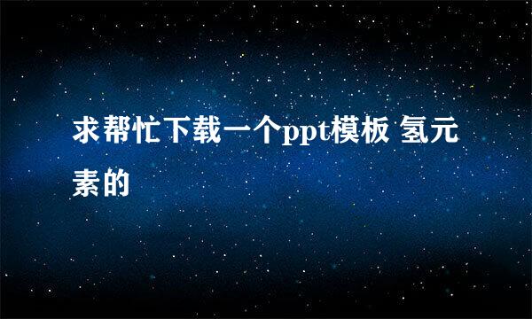 求帮忙下载一个ppt模板 氢元素的