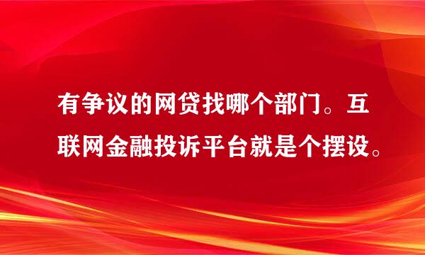 有争议的网贷找哪个部门。互联网金融投诉平台就是个摆设。