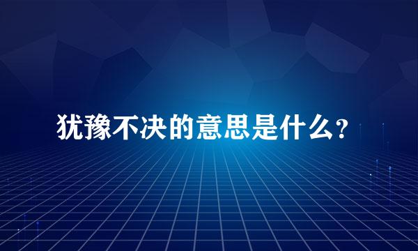 犹豫不决的意思是什么？