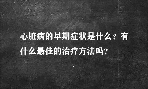 心脏病的早期症状是什么？有什么最佳的治疗方法吗？