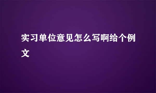 实习单位意见怎么写啊给个例文